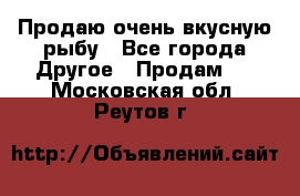 Продаю очень вкусную рыбу - Все города Другое » Продам   . Московская обл.,Реутов г.